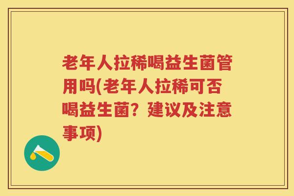 老年人拉稀喝益生菌管用吗(老年人拉稀可否喝益生菌?建议及注意事项) 老年人拉稀喝益生菌管用吗(老年人拉稀可否喝益生菌?建议及注意事项)