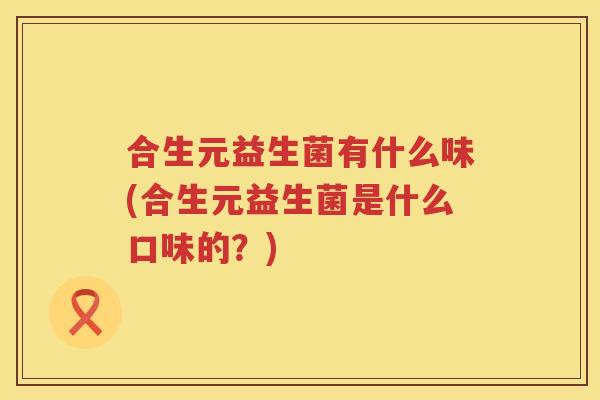 合生元益生菌有什么味(合生元益生菌是什么口味的？)