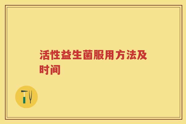 活性益生菌服用方法及时间 活性益生菌服用方法及时间