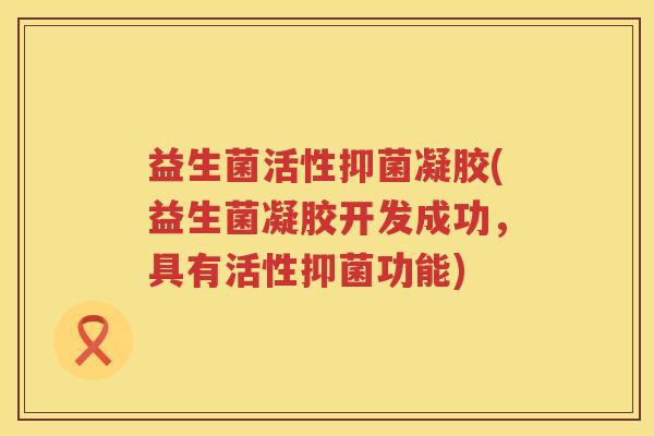 益生菌活性抑菌凝胶(益生菌凝胶开发成功,具有活性抑菌功能) 益生菌活性抑菌凝胶(益生菌凝胶开发成功,具有活性抑菌功能)
