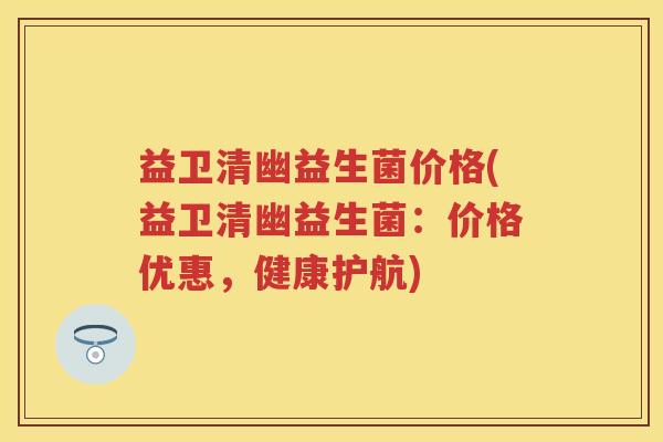 益卫清幽益生菌价格(益卫清幽益生菌:价格优惠,健康护航) 益卫清幽益生菌价格(益卫清幽益生菌:价格优惠,健康护航)
