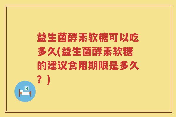 益生菌酵素软糖可以吃多久(益生菌酵素软糖的建议食用期限是多久?) 益生菌酵素软糖可以吃多久(益生菌酵素软糖的建议食用期限是多久?)