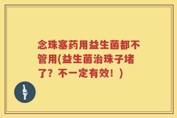 念珠塞药用益生菌都不管用(益生菌珠子堵了?不一定有效!) 念珠塞药用益生菌都不管用(益生菌珠子堵了?不一定有效!)