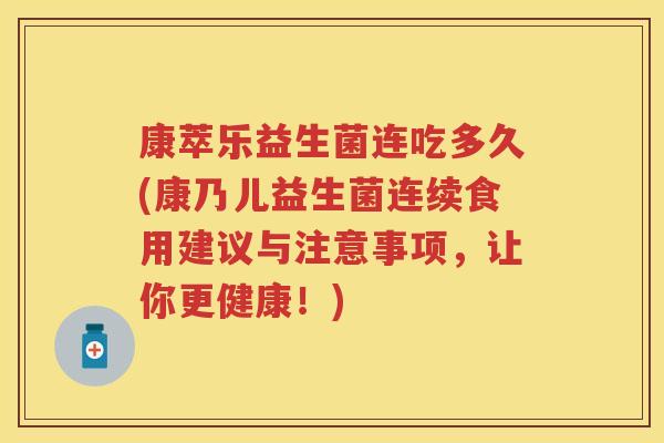 康萃乐益生菌连吃多久(康乃儿益生菌连续食用建议与注意事项,让你更健康!) 康萃乐益生菌连吃多久(康乃儿益生菌连续食用建议与注意事项,让你更健康!)