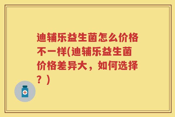 迪辅乐益生菌怎么价格不一样(迪辅乐益生菌价格差异大,如何选择?) 迪辅乐益生菌怎么价格不一样(迪辅乐益生菌价格差异大,如何选择?)
