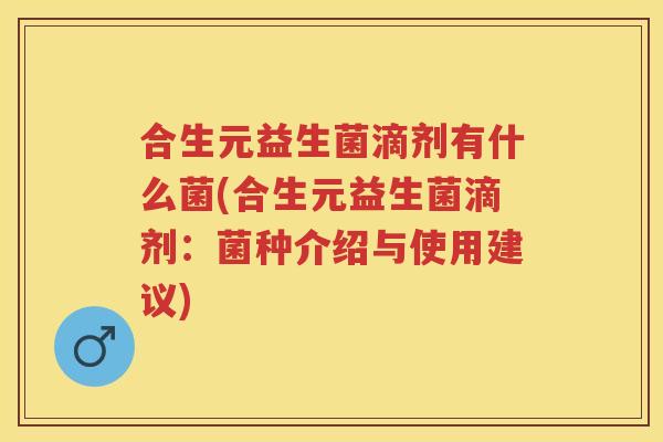 合生元益生菌滴剂有什么菌(合生元益生菌滴剂:菌种介绍与使用建议) 合生元益生菌滴剂有什么菌(合生元益生菌滴剂:菌种介绍与使用建议)