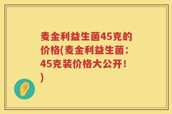 麦金利益生菌45克的价格(麦金利益生菌:45克装价格大公开!) 麦金利益生菌45克的价格(麦金利益生菌:45克装价格大公开!)