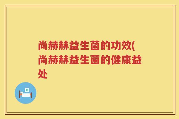 尚赫赫益生菌的功效(尚赫赫益生菌的健康益处