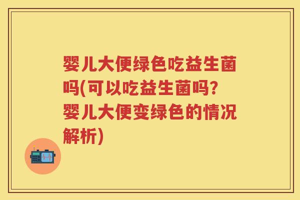 婴儿大便绿色吃益生菌吗(可以吃益生菌吗?婴儿大便变绿色的情况解析) 婴儿大便绿色吃益生菌吗(可以吃益生菌吗?婴儿大便变绿色的情况解析)