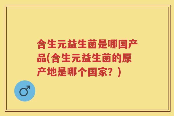 合生元益生菌是哪国产品(合生元益生菌的原产地是哪个国家?) 合生元益生菌是哪国产品(合生元益生菌的原产地是哪个国家?)