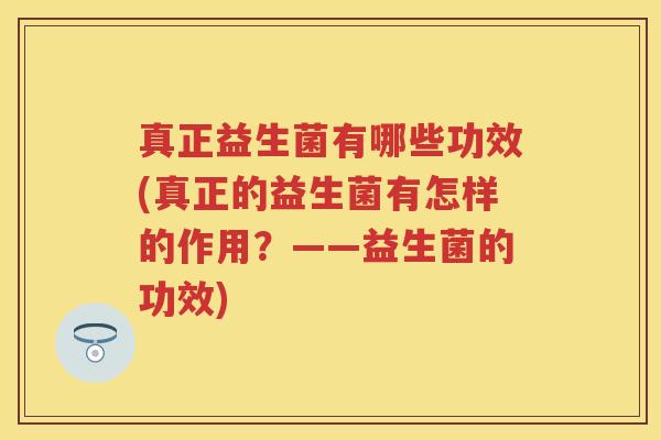 真正益生菌有哪些功效(真正的益生菌有怎样的作用?——益生菌的功效) 真正益生菌有哪些功效(真正的益生菌有怎样的作用?——益生菌的功效)