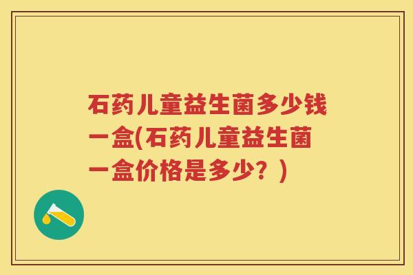 石药儿童益生菌多少钱一盒(石药儿童益生菌一盒价格是多少?) 石药儿童益生菌多少钱一盒(石药儿童益生菌一盒价格是多少?)