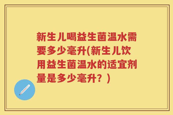 新生儿喝益生菌温水需要多少毫升(新生儿饮用益生菌温水的适宜剂量是多少毫升?) 新生儿喝益生菌温水需要多少毫升(新生儿饮用益生菌温水的适宜剂量是多少毫升?)