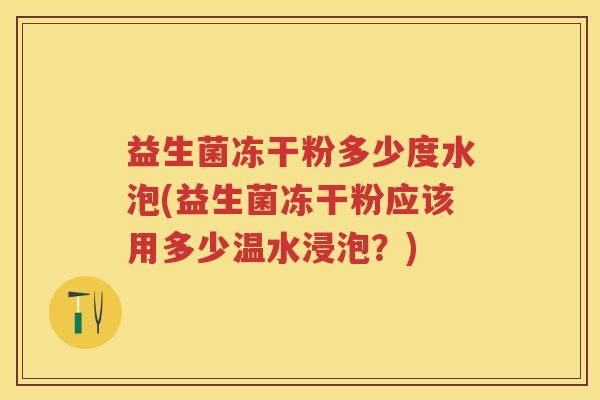 益生菌冻干粉多少度水泡(益生菌冻干粉应该用多少温水浸泡？)