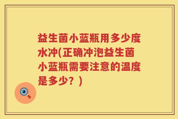 益生菌小蓝瓶用多少度水冲(正确冲泡益生菌小蓝瓶需要注意的温度是多少?) 益生菌小蓝瓶用多少度水冲(正确冲泡益生菌小蓝瓶需要注意的温度是多少?)