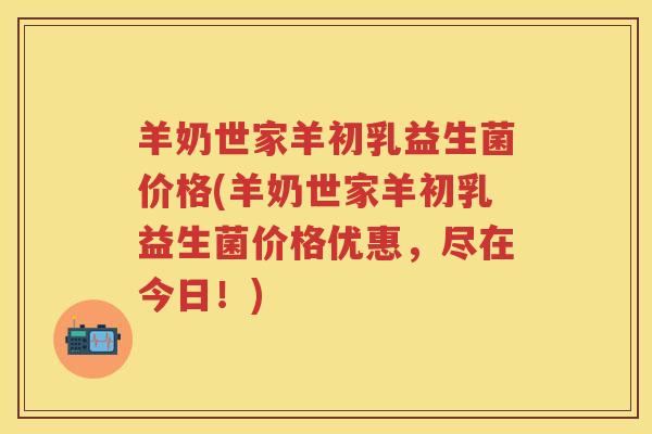 羊奶世家羊初乳益生菌价格(羊奶世家羊初乳益生菌价格优惠,尽在今日!) 羊奶世家羊初乳益生菌价格(羊奶世家羊初乳益生菌价格优惠,尽在今日!)