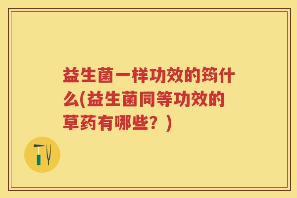 益生菌一样功效的筠什么(益生菌同等功效的草药有哪些？)