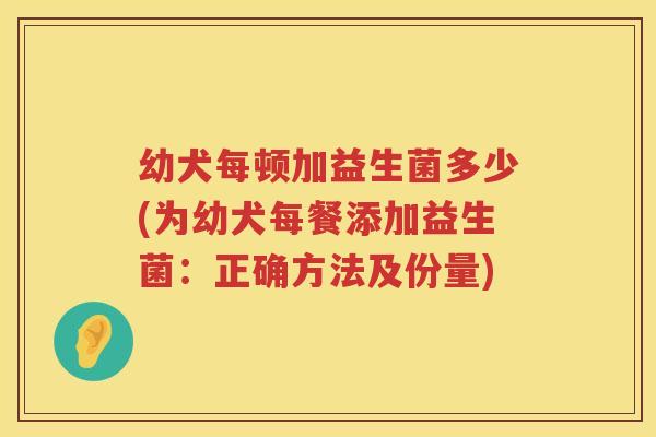 幼犬每顿加益生菌多少(为幼犬每餐添加益生菌:正确方法及份量) 幼犬每顿加益生菌多少(为幼犬每餐添加益生菌:正确方法及份量)