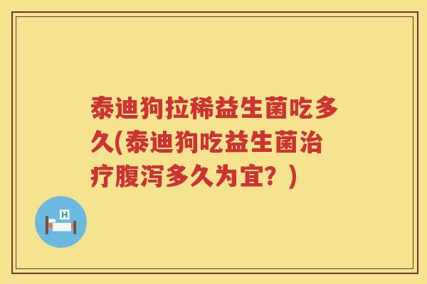 泰迪狗拉稀益生菌吃多久(泰迪狗吃益生菌多久为宜?) 泰迪狗拉稀益生菌吃多久(泰迪狗吃益生菌多久为宜?)