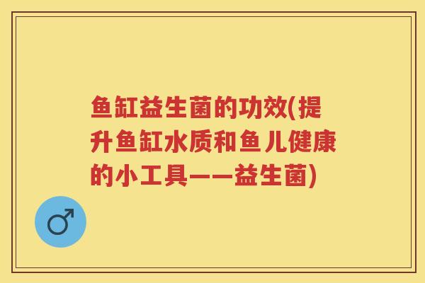 鱼缸益生菌的功效(提升鱼缸水质和鱼儿健康的小工具——益生菌) 鱼缸益生菌的功效(提升鱼缸水质和鱼儿健康的小工具——益生菌)