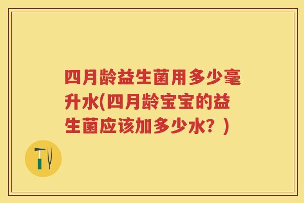 四月龄益生菌用多少毫升水(四月龄宝宝的益生菌应该加多少水？)