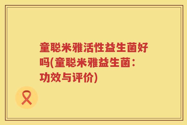 童聪米雅活性益生菌好吗(童聪米雅益生菌:功效与评价) 童聪米雅活性益生菌好吗(童聪米雅益生菌:功效与评价)