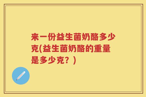 来一份益生菌奶酪多少克(益生菌奶酪的重量是多少克?) 来一份益生菌奶酪多少克(益生菌奶酪的重量是多少克?)