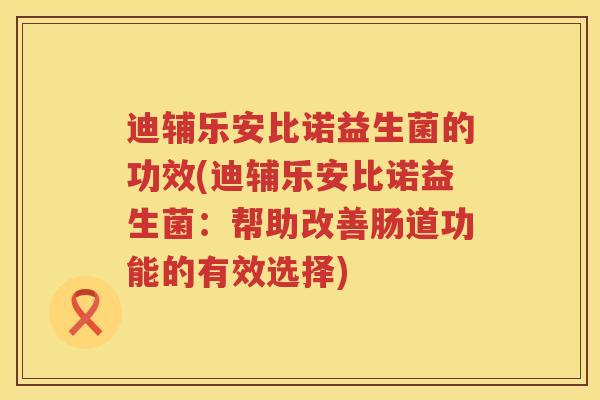 迪辅乐安比诺益生菌的功效(迪辅乐安比诺益生菌:帮助改善肠道功能的有效选择) 迪辅乐安比诺益生菌的功效(迪辅乐安比诺益生菌:帮助改善肠道功能的有效选择)