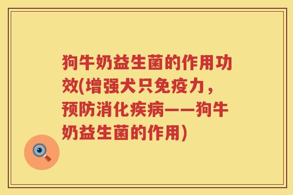 狗牛奶益生菌的作用功效(增强犬只力,消化——狗牛奶益生菌的作用) 狗牛奶益生菌的作用功效(增强犬只力,消化——狗牛奶益生菌的作用)