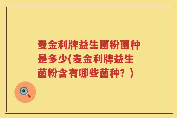 麦金利牌益生菌粉菌种是多少(麦金利牌益生菌粉含有哪些菌种?) 麦金利牌益生菌粉菌种是多少(麦金利牌益生菌粉含有哪些菌种?)
