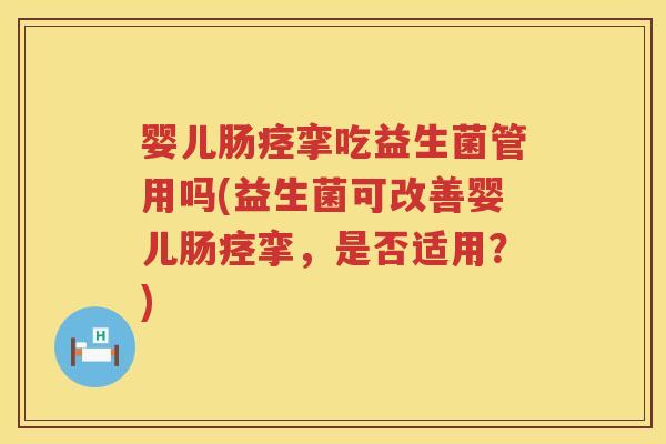 婴儿肠痉挛吃益生菌管用吗(益生菌可改善婴儿肠痉挛，是否适用？)