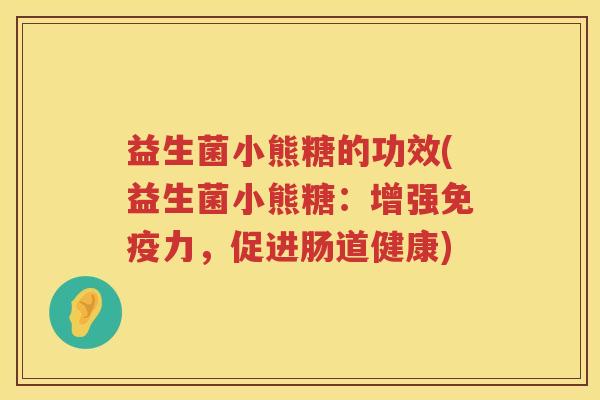 益生菌小熊糖的功效(益生菌小熊糖:增强力,促进肠道健康) 益生菌小熊糖的功效(益生菌小熊糖:增强力,促进肠道健康)