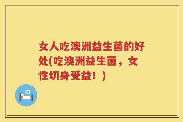 女人吃澳洲益生菌的好处(吃澳洲益生菌,女性切身受益!) 女人吃澳洲益生菌的好处(吃澳洲益生菌,女性切身受益!)