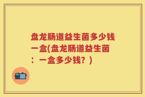 盘龙肠道益生菌多少钱一盒(盘龙肠道益生菌:一盒多少钱?) 盘龙肠道益生菌多少钱一盒(盘龙肠道益生菌:一盒多少钱?)