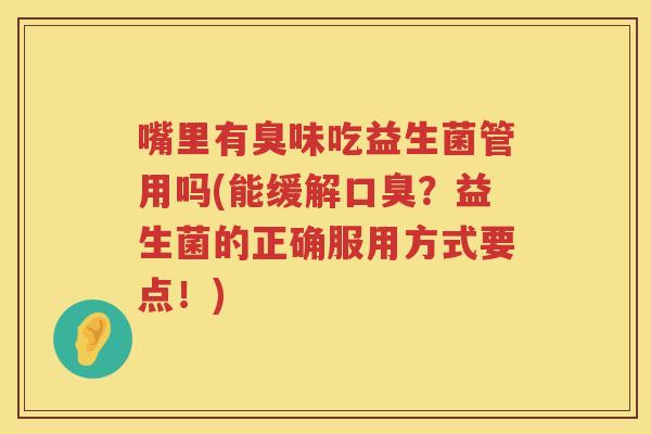 嘴里有臭味吃益生菌管用吗(能缓解?益生菌的正确服用方式要点!) 嘴里有臭味吃益生菌管用吗(能缓解?益生菌的正确服用方式要点!)