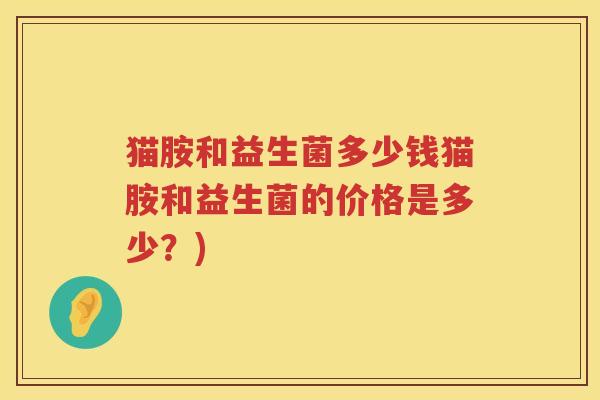 猫胺和益生菌多少钱猫胺和益生菌的价格是多少?) 猫胺和益生菌多少钱猫胺和益生菌的价格是多少?)