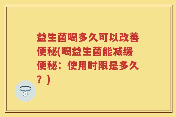 益生菌喝多久可以改善(喝益生菌能减缓:使用时限是多久?) 益生菌喝多久可以改善(喝益生菌能减缓:使用时限是多久?)