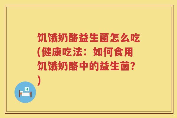 饥饿奶酪益生菌怎么吃(健康吃法：如何食用饥饿奶酪中的益生菌？)