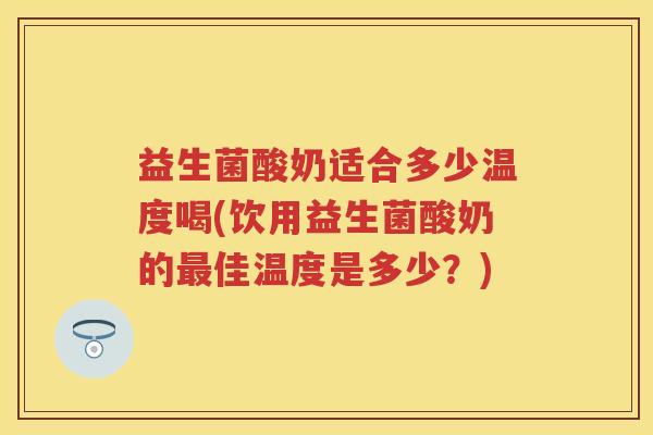 益生菌酸奶适合多少温度喝(饮用益生菌酸奶的佳温度是多少?) 益生菌酸奶适合多少温度喝(饮用益生菌酸奶的佳温度是多少?)