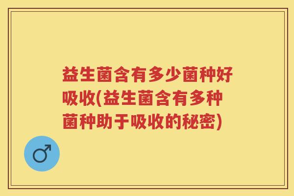 益生菌含有多少菌种好吸收(益生菌含有多种菌种助于吸收的秘密) 益生菌含有多少菌种好吸收(益生菌含有多种菌种助于吸收的秘密)