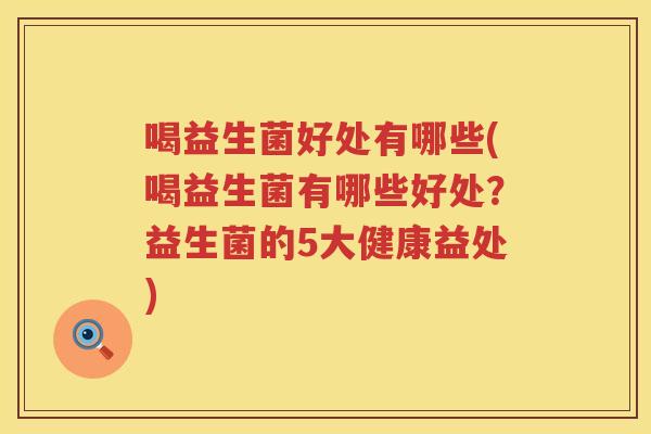 喝益生菌好处有哪些(喝益生菌有哪些好处?益生菌的5大健康益处) 喝益生菌好处有哪些(喝益生菌有哪些好处?益生菌的5大健康益处)