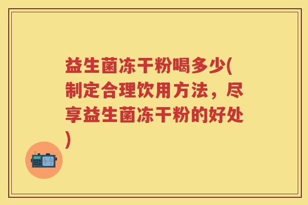 益生菌冻干粉喝多少(制定合理饮用方法，尽享益生菌冻干粉的好处)