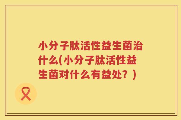 小分子肽活性益生菌什么(小分子肽活性益生菌对什么有益处?) 小分子肽活性益生菌什么(小分子肽活性益生菌对什么有益处?)
