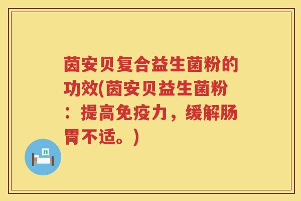 茵安贝复合益生菌粉的功效(茵安贝益生菌粉:提高力,缓解肠胃不适。) 茵安贝复合益生菌粉的功效(茵安贝益生菌粉:提高力,缓解肠胃不适。)