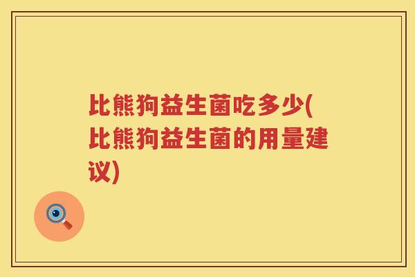 比熊狗益生菌吃多少(比熊狗益生菌的用量建议) 比熊狗益生菌吃多少(比熊狗益生菌的用量建议)