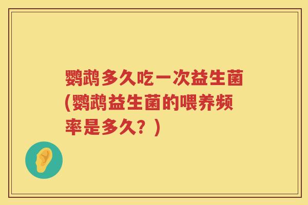 鹦鹉多久吃一次益生菌(鹦鹉益生菌的喂养频率是多久?) 鹦鹉多久吃一次益生菌(鹦鹉益生菌的喂养频率是多久?)