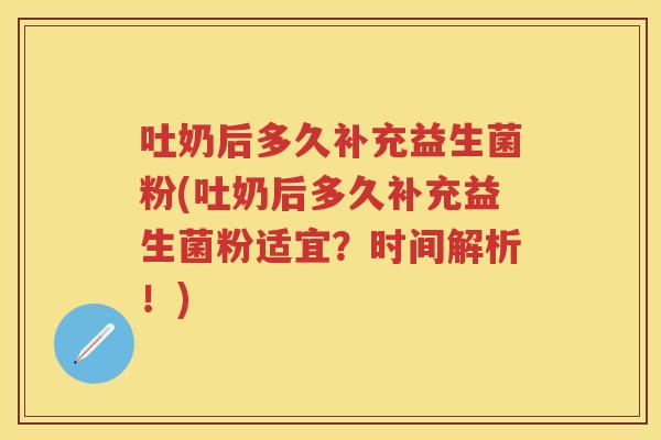 吐奶后多久补充益生菌粉(吐奶后多久补充益生菌粉适宜?时间解析!) 吐奶后多久补充益生菌粉(吐奶后多久补充益生菌粉适宜?时间解析!)