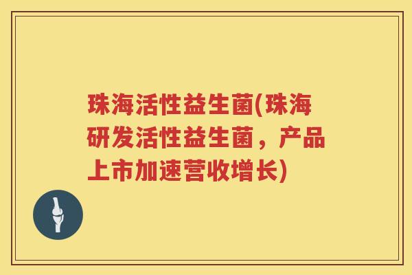 珠海活性益生菌(珠海研发活性益生菌,产品上市加速营收增长) 珠海活性益生菌(珠海研发活性益生菌,产品上市加速营收增长)