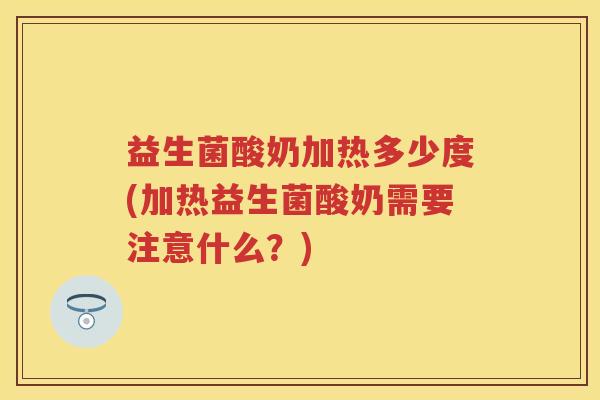 益生菌酸奶加热多少度(加热益生菌酸奶需要注意什么？)