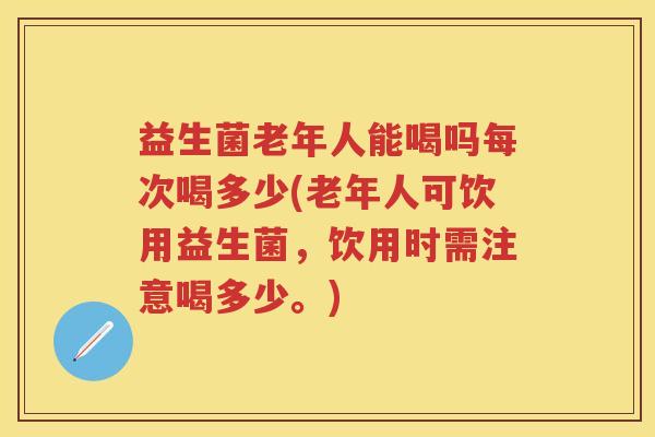 益生菌老年人能喝吗每次喝多少(老年人可饮用益生菌,饮用时需注意喝多少。) 益生菌老年人能喝吗每次喝多少(老年人可饮用益生菌,饮用时需注意喝多少。)